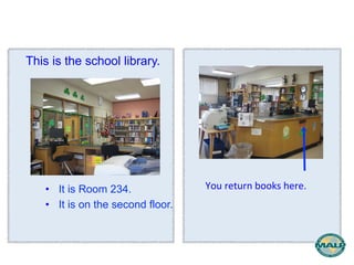 This is the school library. 
• It is Room 234. 
• It is on the second floor. 
You 
return 
books 
here. 
 
