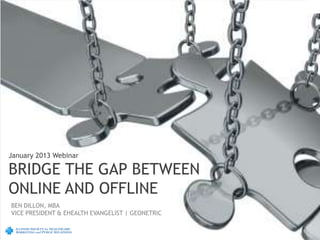 January 2013 Webinar

BRIDGE THE GAP BETWEEN
ONLINE AND OFFLINE
BEN DILLON, MBA
VICE PRESIDENT & EHEALTH EVANGELIST | GEONETRIC
 