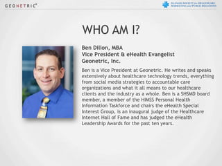 WHO AM I?
Ben Dillon, MBA
Vice President & eHealth Evangelist
Geonetric, Inc.
Ben is a Vice President at Geonetric. He wri...