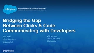 Bridging the Gap 
Between Clicks & Code: 
Communicating with Developers 
Judi Sohn 
KELL Partners 
@JudiS217 
Will Nourse 
Cloud for Good 
@wnourse 
 