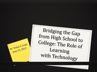Bridging the Gap
Bridging the Gapfrom High School to
from High School toCollege: The Role of
College: The Role of
LearningLearning
with Technology
with Technology
Dr. Vickie S. Cook
June 21, 2013
 