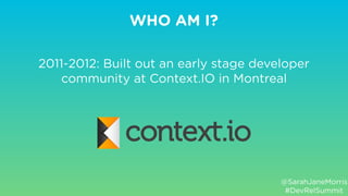 2011-2012: Built out an early stage developer
community at Context.IO in Montreal
WHO AM I?
@SarahJaneMorris
#DevRelSummit
 