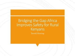 Bridging the Gap Africa
Improves Safety for Rural
Kenyans
Terrell Herring
 
