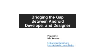 Bridging the Gap
Between Android
Developer and Designer
Prepared by
Bilal Sammour
bilalsammour@gmail.com
http://jo.linkedin.com/in/bilaljo/

 