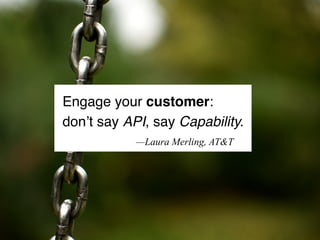 Engage your customer:
don’t say API, say Capability.
—Laura Merling, AT&T
 
