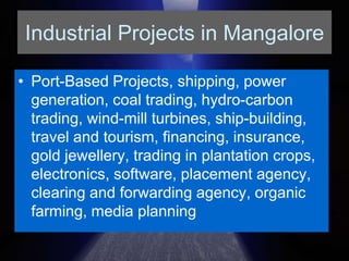 Industrial Projects in MangalorePort-Based Projects, shipping, power generation, coal trading, hydro-carbon trading, wind-mill turbines, ship-building, travel and tourism, financing, insurance, gold jewellery, trading in plantation crops, electronics, software, placement agency, clearing and forwarding agency, organic farming, media planning