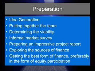 PreparationIdea GenerationPutting together the teamDetermining the viabilityInformal market surveyPreparing an impressive project reportExploring the sources of financeGetting the best form of finance, preferably in the form of equity participation