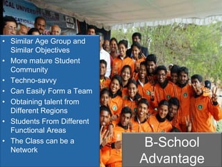 Similar Age Group and Similar ObjectivesMore mature Student CommunityTechno-savvyCan Easily Form a TeamObtaining talent from Different RegionsStudents From Different Functional AreasThe Class can be a Network B-School Advantage