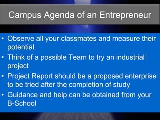 Campus Agenda of an EntrepreneurObserve all your classmates and measure their potentialThink of a possible Team to try an industrial projectProject Report should be a proposed enterprise to be tried after the completion of studyGuidance and help can be obtained from your B-School