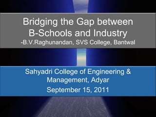 Bridging the Gap between B-Schools and Industry-B.V.Raghunandan, SVS College, Bantwal<br />Sahyadri College of Engineering...