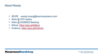 Produced by: 黃俊喬 (Woody Huang)
Date: December 2015 Slide 2
About Woody
• 黃俊喬 woody.huang@kosmossystems.com
• Work @ HTC before
• Work @ KOSMOS Banking
• Github: https://goo.gl/kkBzre
• Codenvy: https://goo.gl/ZuZsmo
 