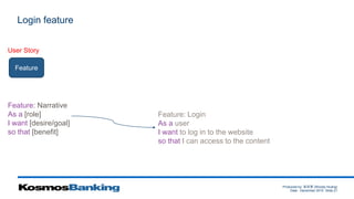 Produced by: 黃俊喬 (Woody Huang)
Date: December 2015 Slide 21
Login feature
Feature
Feature: Login
As a user
I want to log in to the website
so that I can access to the content
User Story
Feature: Narrative
As a [role]
I want [desire/goal]
so that [benefit]
 