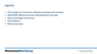 Produced by: 黃俊喬 (Woody Huang)
Date: December 2015 Slide 3
Agenda
• The problems of common software development process
• What BDD (Behavior-driven development) can help
• How to leverage Cucumber
• Anti-Patterns
• More Cucumber
 