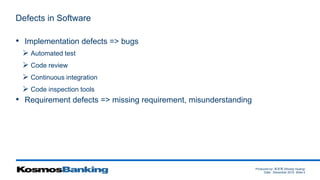 Produced by: 黃俊喬 (Woody Huang)
Date: December 2015 Slide 4
Defects in Software
• Implementation defects => bugs
 Automated test
 Code review
 Continuous integration
 Code inspection tools
• Requirement defects => missing requirement, misunderstanding
 