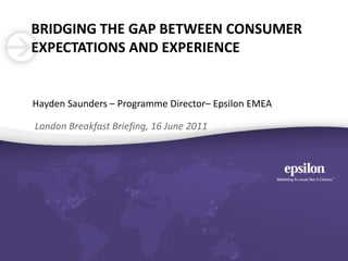 Bridging the gap between consumer expectations and experience Hayden Saunders – Programme Director– Epsilon EMEA London Breakfast Briefing, 16 June 2011 