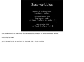 Sass variables
Declaring a variable in Sass:
$variable: value;
Using a variable in Sass:
$my-color: red;	
.my-text { color...