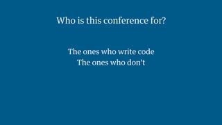 Who is this conference for? 
The ones who write code 
The ones who don’t 
 