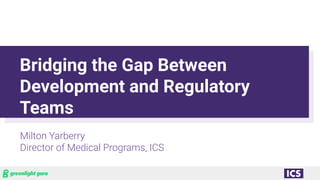 Bridging the Gap Between
Development and Regulatory
Teams
Milton Yarberry
Director of Medical Programs, ICS
 