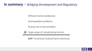 In summary – Bridging Development and Regulatory
Different native tendencies
Incompatible workﬂows
Diverse set of personalities
Huge range of complicating factors
GAP: Functional, Cultural (and notorious)
28
 