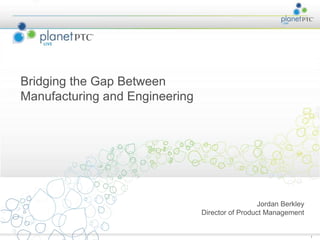 Bridging the Gap Between
Manufacturing and Engineering




                                                 Jordan Berkley
                                Director of Product Management


                                                                  1
 