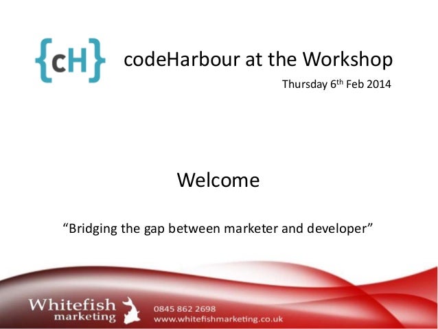 codeHarbour at the Workshop
Welcome
“Bridging the gap between marketer and developer”
Thursday 6th Feb 2014
 