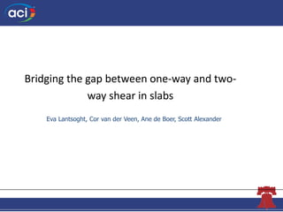 The Concrete Convention
andExposition
Bridging the gap between one-way and two-
way shear in slabs
Eva Lantsoght, Cor van der Veen, Ane de Boer, Scott Alexander
 
