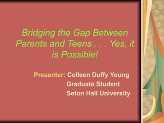 Bridging the Gap Between Parents and Teens . . . Yes, it is Possible! Presenter:  Colleen Duffy Young Graduate Student Seton Hall University 
