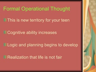 Formal Operational Thought This is new territory for your teen Cognitive ability increases Logic and planning begins to develop Realization that life is not fair 