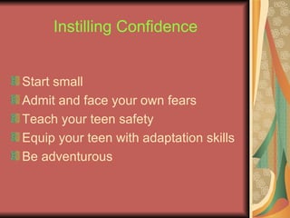 Instilling Confidence Start small Admit and face your own fears Teach your teen safety Equip your teen with adaptation skills Be adventurous 