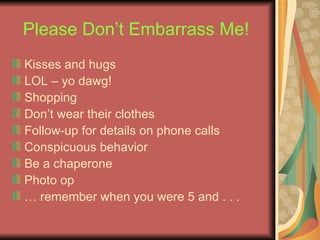 Please Don’t Embarrass Me!   Kisses and hugs LOL – yo dawg! Shopping Don’t wear their clothes Follow-up for details on phone calls Conspicuous behavior Be a chaperone Photo op …  remember when you were 5 and . . . 
