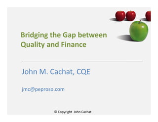 © Copyright John Cachat
Bridging the Gap between
Quality and Finance
John M. Cachat, CQE
jmc@peproso.com
 