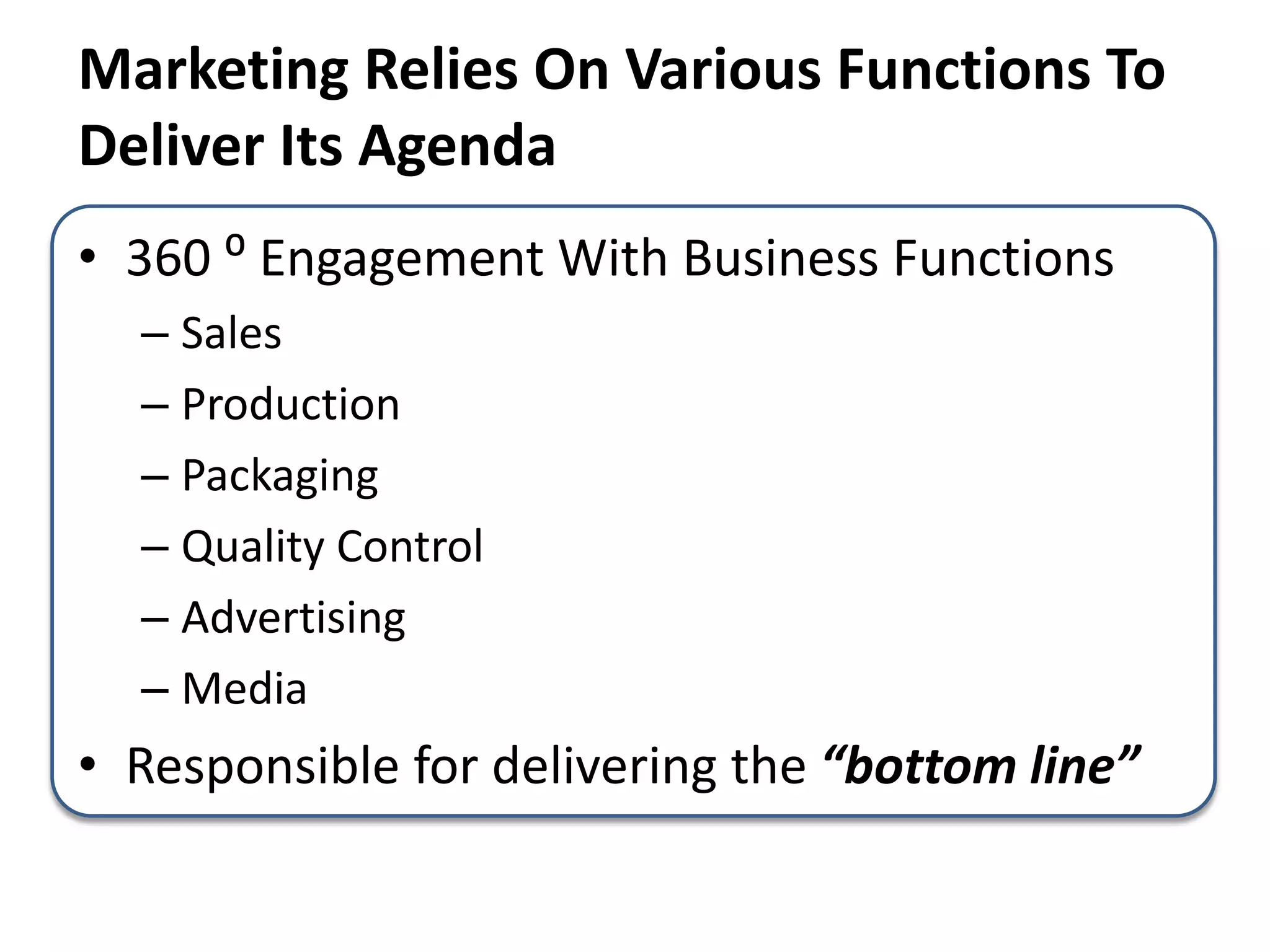 • 360 ⁰ Engagement With Business Functions
– Sales
– Production
– Packaging
– Quality Control
– Advertising
– Media
• Responsible for delivering the “bottom line”
Marketing Relies On Various Functions To
Deliver Its Agenda
 