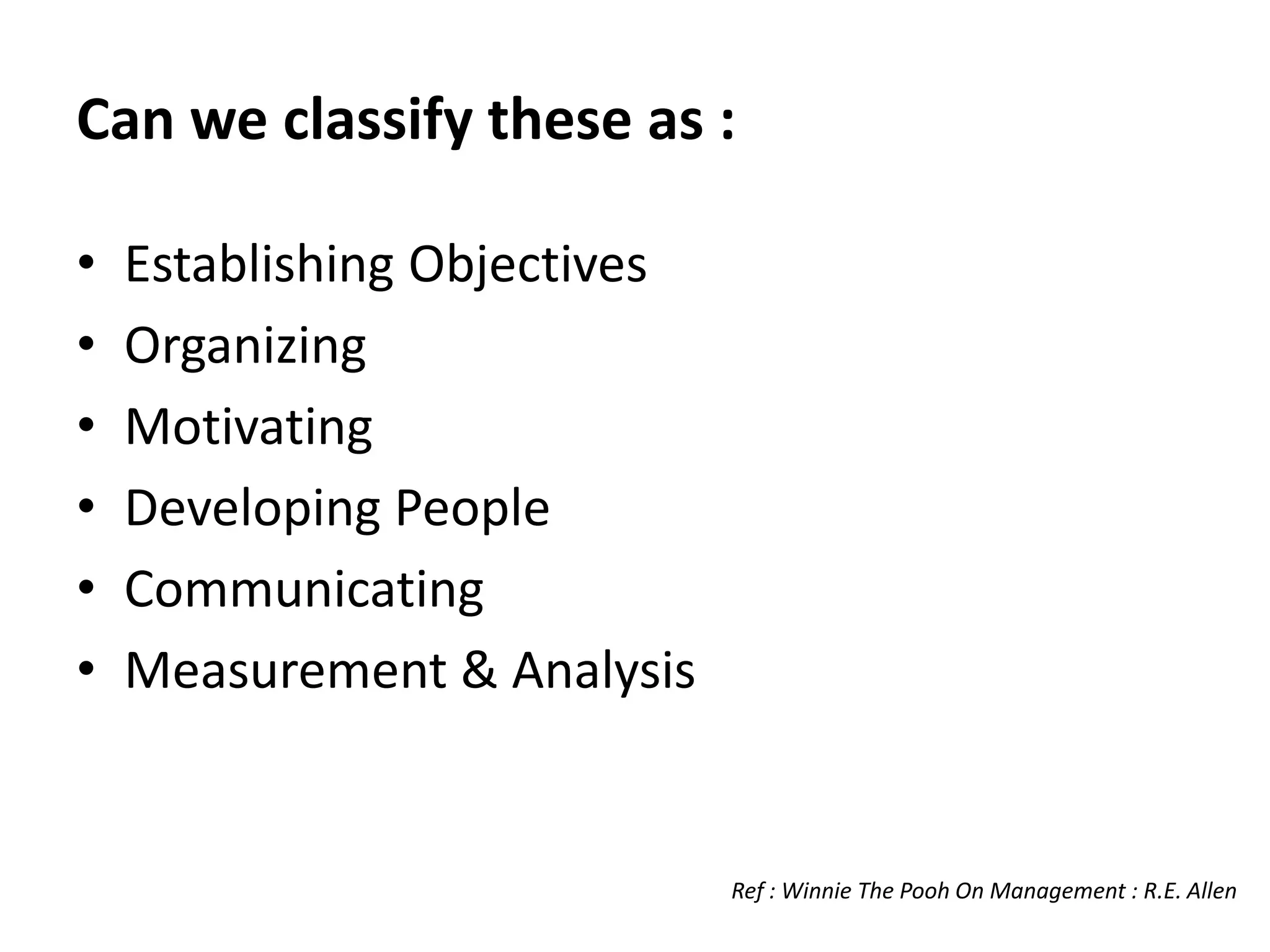 Can we classify these as :
• Establishing Objectives
• Organizing
• Motivating
• Developing People
• Communicating
• Measurement & Analysis
Ref : Winnie The Pooh On Management : R.E. Allen
 