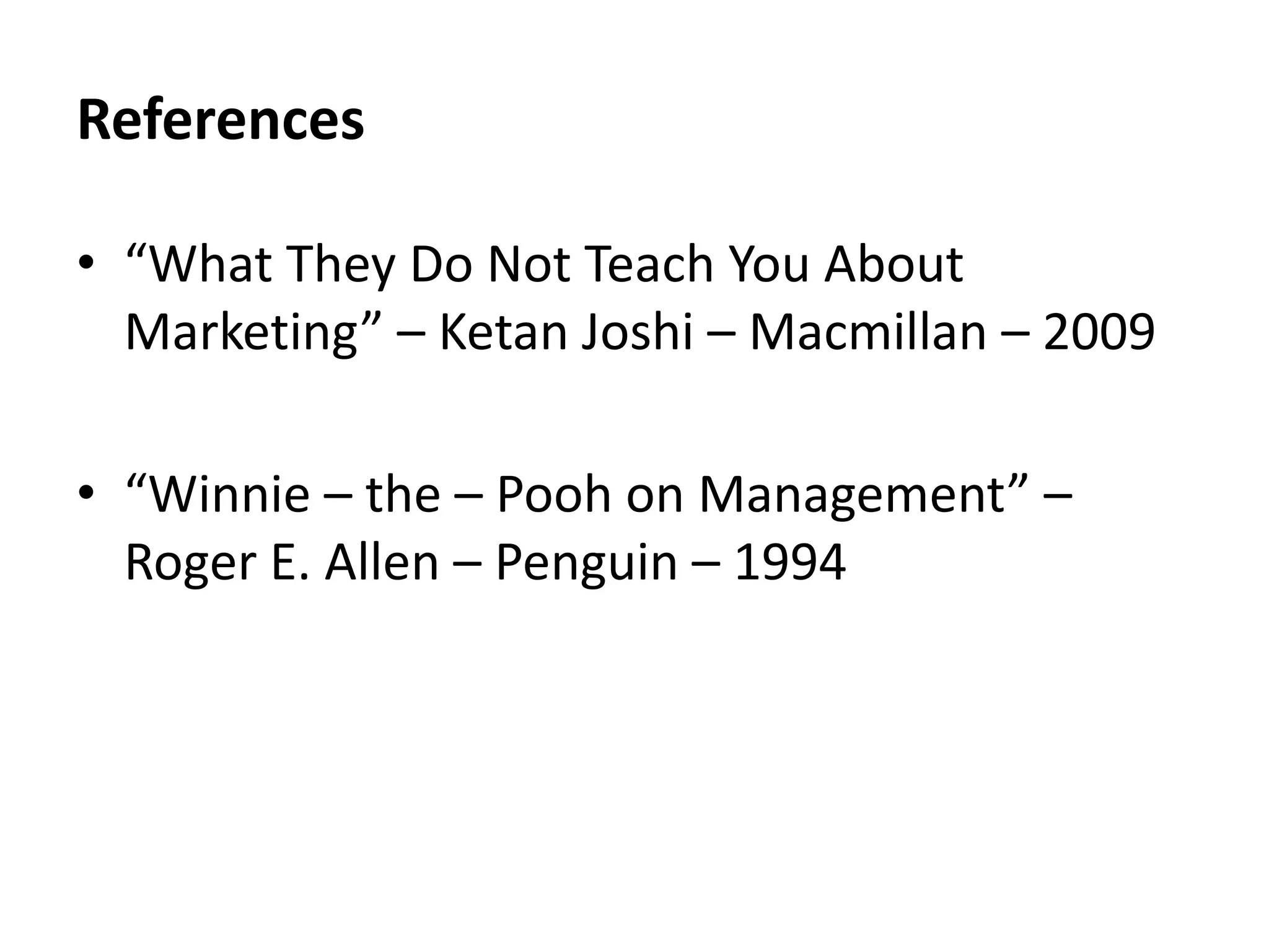References
• “What They Do Not Teach You About
Marketing” – Ketan Joshi – Macmillan – 2009
• “Winnie – the – Pooh on Management” –
Roger E. Allen – Penguin – 1994
 