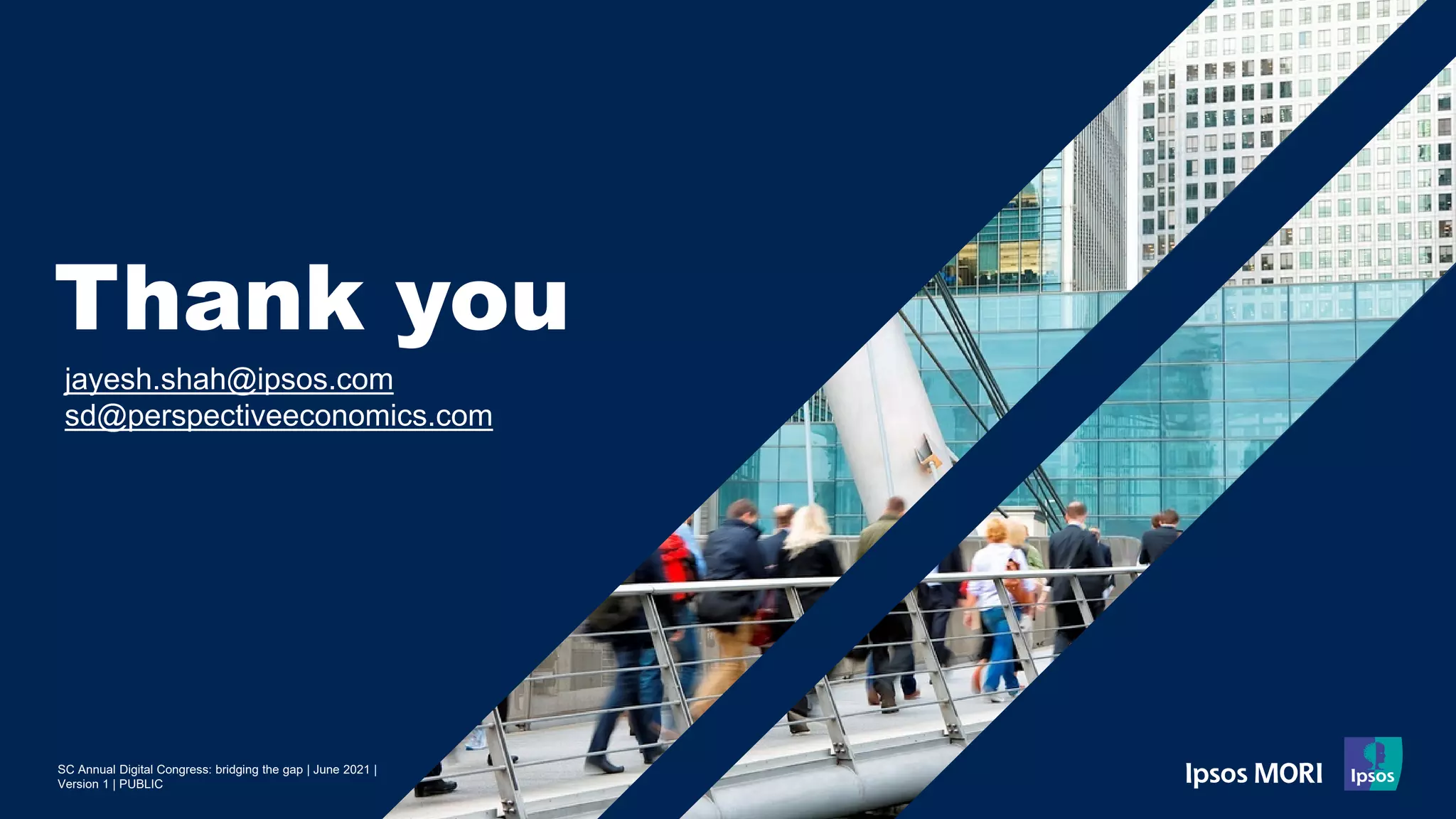SC Annual Digital Congress: bridging the gap | June 2021 |
Version 1 | PUBLIC
Thank you
jayesh.shah@ipsos.com
sd@perspectiveeconomics.com
 