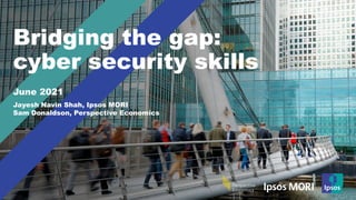 Bridging the gap:
cyber security skills
June 2021
Jayesh Navin Shah, Ipsos MORI
Sam Donaldson, Perspective Economics
 