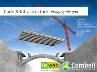 Code	
  &	
  Infrastructure:	
  bridging	
  the	
  gap
                                                     Thijs	
  Feryn
                                                     Evangelist
                                                     +32	
  (0)9	
  218	
  79	
  06
                                                     thijs@combellgroup.com

                                                     9	
  december	
  2010
                                                     FeWeb10
                                                     Edegem
 