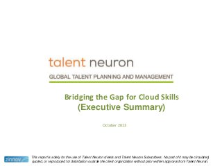 Bridging the Gap for Cloud Skills
(Executive Summary)
October 2013

This report is solely for the use of Talent Neuron clients and Talent Neuron Subscribers. No part of it may be circulated,
1
quoted, or reproduced for distribution outside the client organization without prior written approval from Talent Neuron.

 