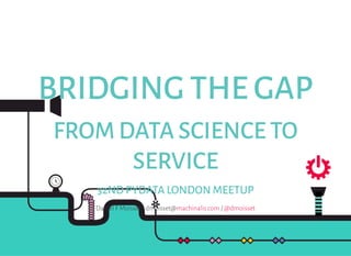BRIDGING THE GAP
FROM DATA SCIENCE TO
SERVICE
32ND PYDATA LONDON MEETUP
Daniel F Moisset - dmoisset@ /machinalis.com @dmoisset
 