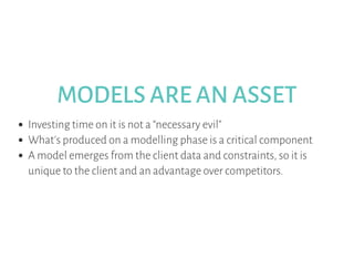 MODELS ARE AN ASSET
Investing time on it is not a “necessary evil”
What's produced on a modelling phase is a critical comp...