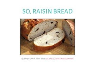 SO, RAISIN BREAD
By je freyw (Mmm...raisin bread) [ ],CC BY 2.0 via Wikimedia Commons
 