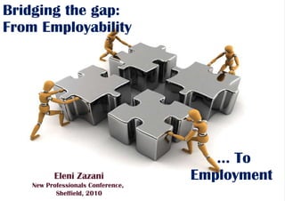 Bridging the gap:  From Employability ... To Employment Eleni Zazani New Professionals Conference,  Sheffield, 2010 