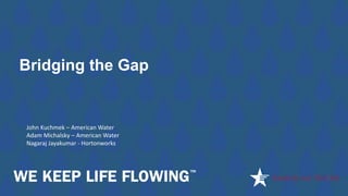 Bridging the Gap
John Kuchmek – American Water
Adam Michalsky – American Water
Nagaraj Jayakumar - Hortonworks
 
