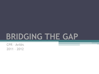 BRIDGING THE GAP
CPR – Avilés
2011 – 2012
 