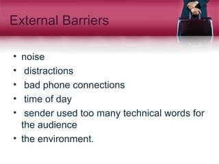 External Barriers
• noise
• distractions
• bad phone connections
• time of day
• sender used too many technical words for
the audience
• the environment.
 
