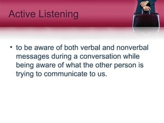 Active Listening
• to be aware of both verbal and nonverbal
messages during a conversation while
being aware of what the other person is
trying to communicate to us.
 
