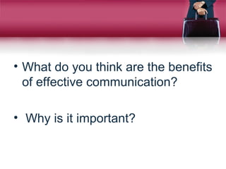 • What do you think are the benefits
of effective communication?
• Why is it important?
 
