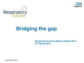 www.england.nhs.uk 27/03/
2015
Bridging the gap
Respiratory Futures Webinar Debate No.3
27th March 2015
 