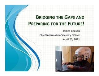 BRIDGING	
  THE	
  GAPS	
  AND	
  
PREPARING	
  FOR	
  THE	
  FUTURE!	
  
                               James	
  Beeson	
  
       Chief	
  Informa0on	
  Security	
  Oﬃcer	
  
                               April	
  20,	
  2011	
  
 