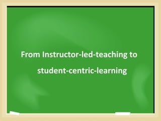 From Instructor-led-teaching to
student-centric-learning
 